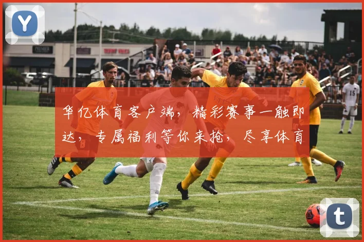华亿体育客户端，精彩赛事一触即达，专属福利等你来抢，尽享体育盛宴