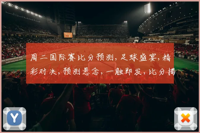 周二国际赛比分预测,足球盛宴,精彩对决,预测悬念,一触即发,比分揭秘,敬请期待,。