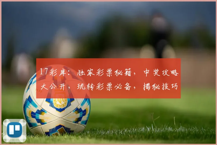 17彩库：独家彩票秘籍，中奖攻略大公开，玩转彩票必备，揭秘技巧，轻松中奖