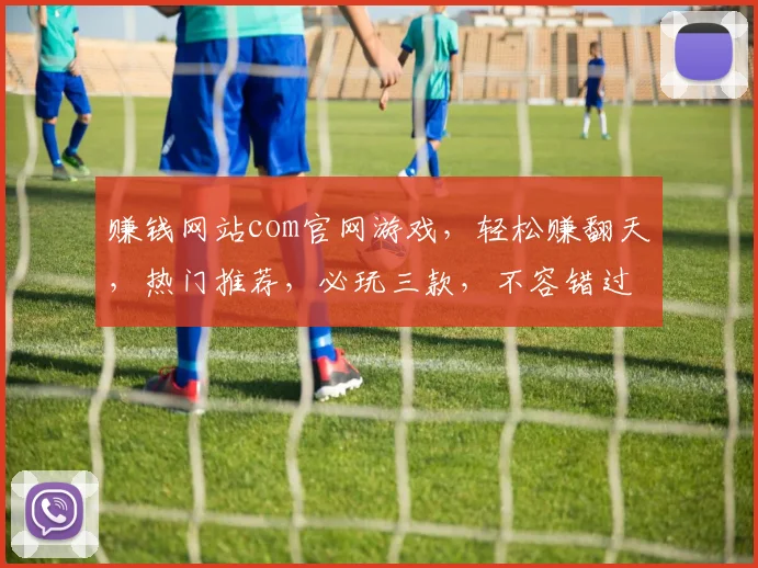 赚钱网站com官网游戏，轻松赚翻天，热门推荐，必玩三款，不容错过
