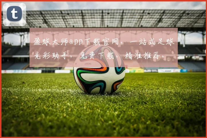盈球大师app下载官网，一站式足球竞彩助手，免费下载，精准推荐，三步轻松购彩，尽在官网逗逗逗