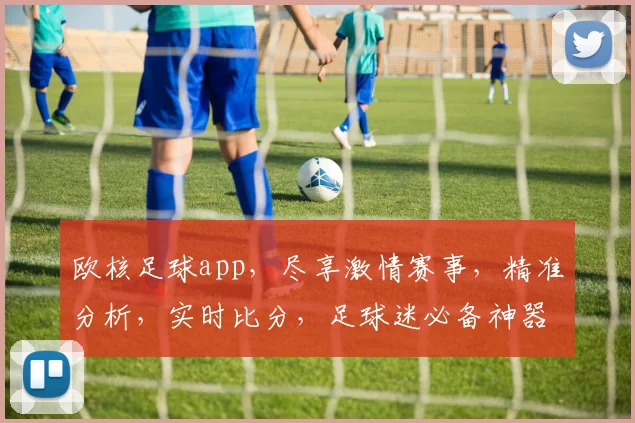 欧核足球app，尽享激情赛事，精准分析，实时比分，足球迷必备神器，一触即达