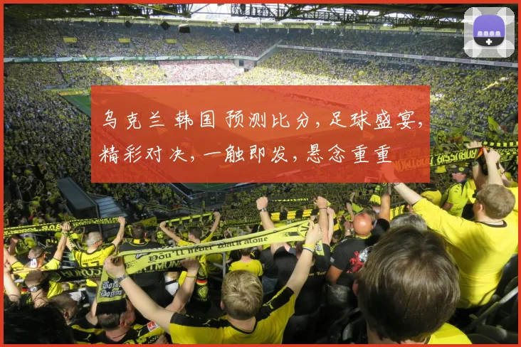 乌克兰 韩国 预测比分,足球盛宴,精彩对决,一触即发,悬念重重