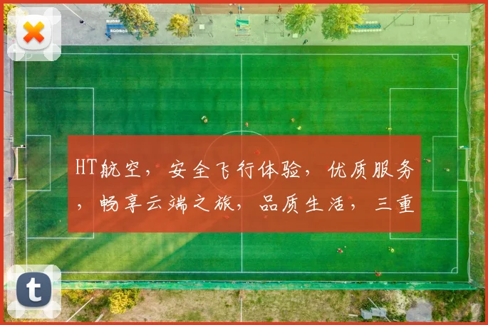 HT航空，安全飞行体验，优质服务，畅享云端之旅，品质生活，三重保障，必选之选