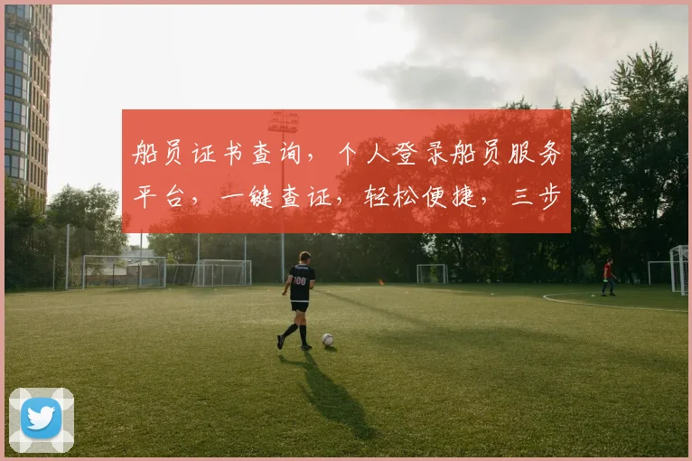 船员证书查询，个人登录船员服务平台，一键查证，轻松便捷，三步完成