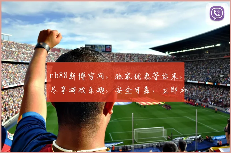 nb88新博官网，独家优惠等你来，尽享游戏乐趣，安全可靠，立即加入