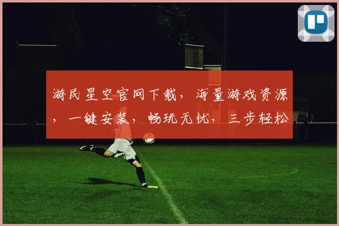 游民星空官网下载，海量游戏资源，一键安装，畅玩无忧，三步轻松获取