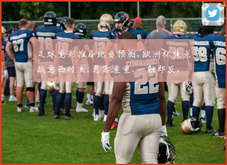足球竞彩推荐比分预测,欧洲杯焦点战意西对决,悬念重重,一触即发,