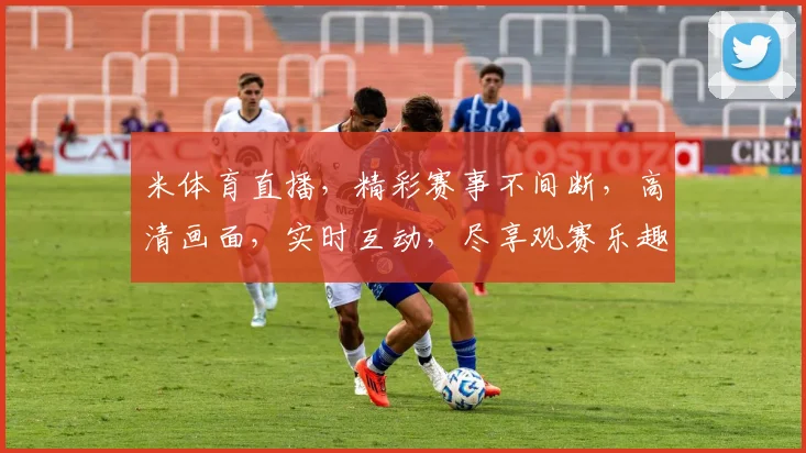 米体育直播，精彩赛事不间断，高清画面，实时互动，尽享观赛乐趣，不容错过