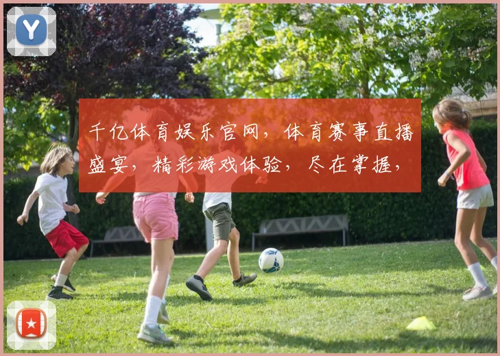 千亿体育娱乐官网，体育赛事直播盛宴，精彩游戏体验，尽在掌握，不容错过