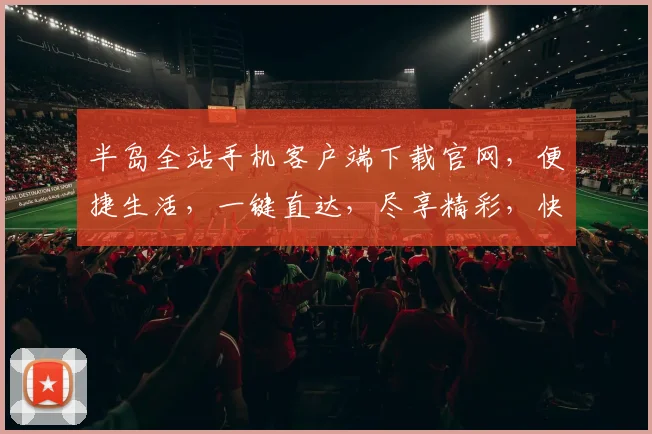 半岛全站手机客户端下载官网，便捷生活，一键直达，尽享精彩，快来体验
