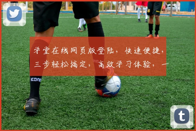 学堂在线网页版登陆，快速便捷，三步轻松搞定，高效学习体验，一站式服务，必看攻略