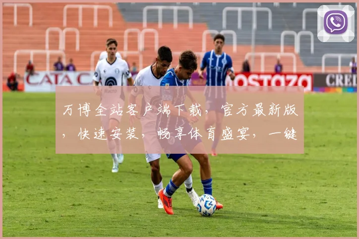 万博全站客户端下载，官方最新版，快速安装，畅享体育盛宴，一键下载，体验非凡