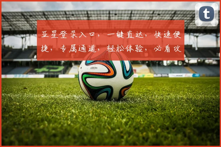 亚星登录入口，一键直达，快速便捷，专属通道，轻松体验，必看攻略