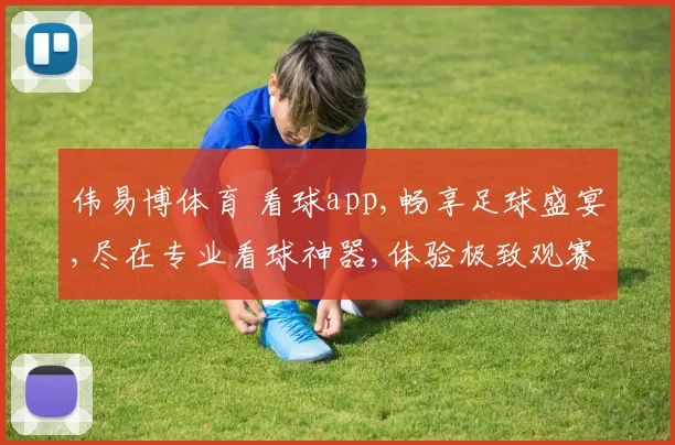伟易博体育 看球app,畅享足球盛宴,尽在专业看球神器,体验极致观赛乐趣,一触即达